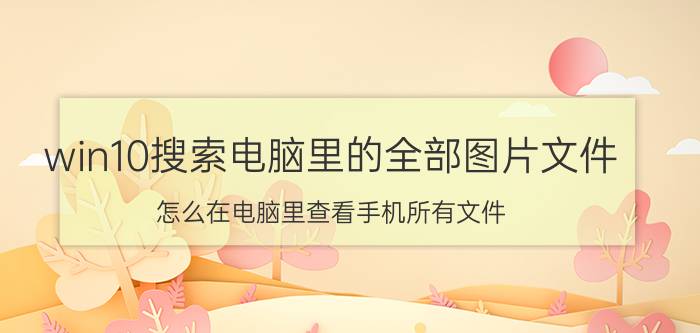 win10搜索电脑里的全部图片文件 怎么在电脑里查看手机所有文件？